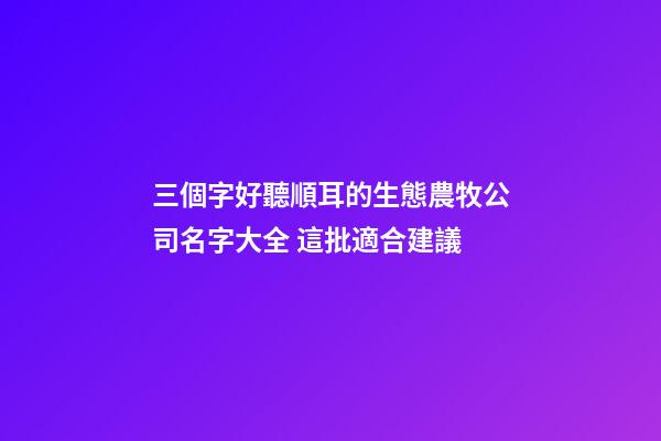 三個字好聽順耳的生態農牧公司名字大全 這批適合建議